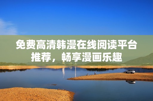 免费高清韩漫在线阅读平台推荐，畅享漫画乐趣