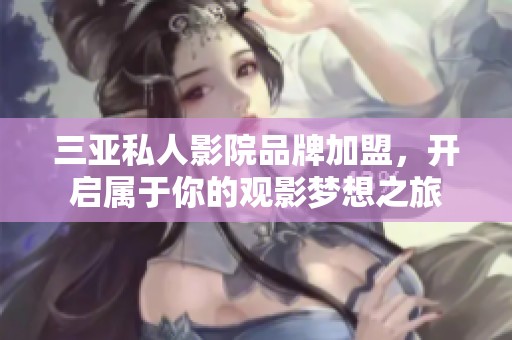 三亚私人影院品牌加盟，开启属于你的观影梦想之旅