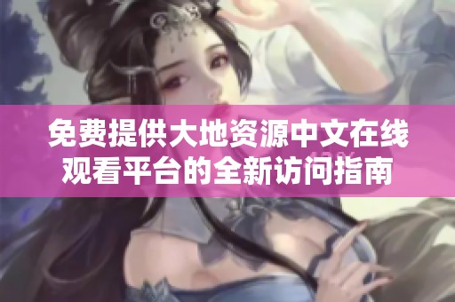 免费提供大地资源中文在线观看平台的全新访问指南