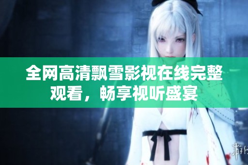 全网高清飘雪影视在线完整观看，畅享视听盛宴