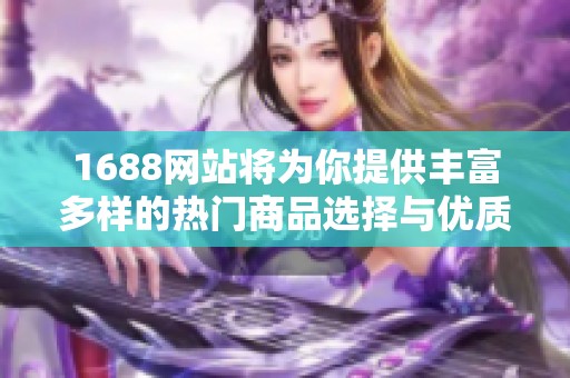 1688网站将为你提供丰富多样的热门商品选择与优质服务