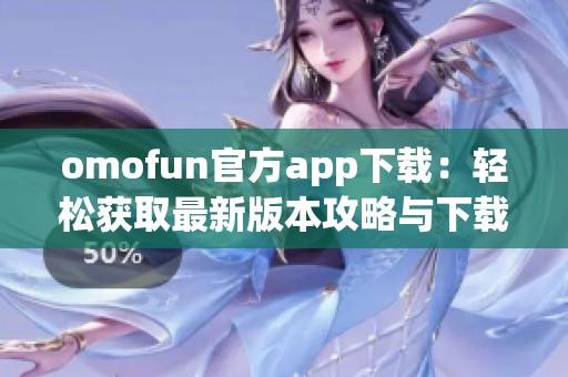 omofun官方app下载：轻松获取最新版本攻略与下载链接