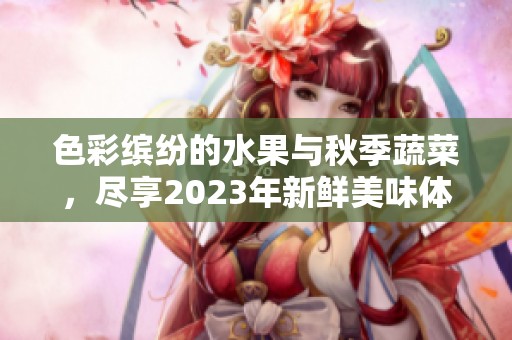 色彩缤纷的水果与秋季蔬菜，尽享2023年新鲜美味体验