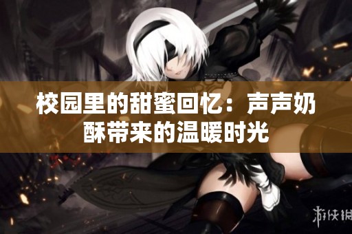 校园里的甜蜜回忆：声声奶酥带来的温暖时光
