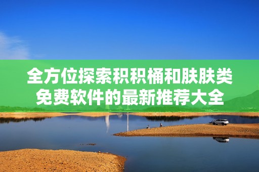 全方位探索积积桶和肤肤类免费软件的最新推荐大全