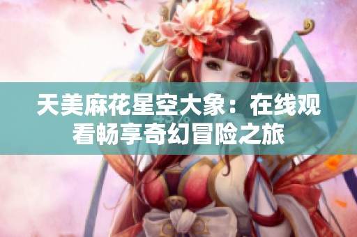 天美麻花星空大象：在线观看畅享奇幻冒险之旅