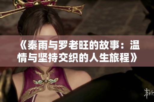 《秦雨与罗老旺的故事：温情与坚持交织的人生旅程》