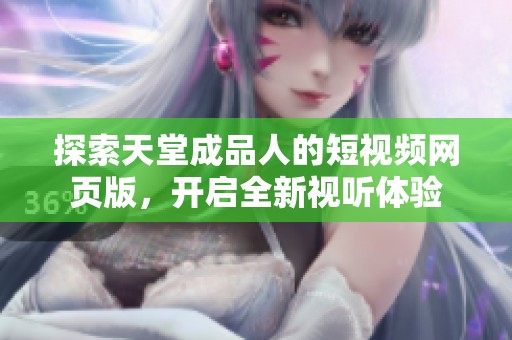 探索天堂成品人的短视频网页版，开启全新视听体验