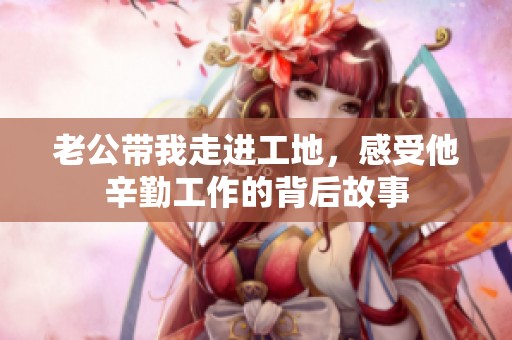 老公带我走进工地，感受他辛勤工作的背后故事