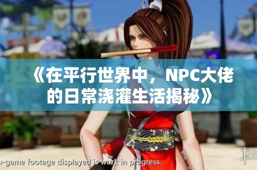 《在平行世界中，NPC大佬的日常浇灌生活揭秘》