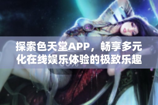 探索色天堂APP，畅享多元化在线娱乐体验的极致乐趣
