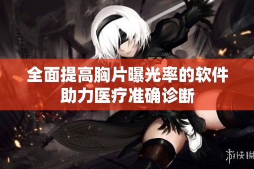 全面提高胸片曝光率的软件助力医疗准确诊断