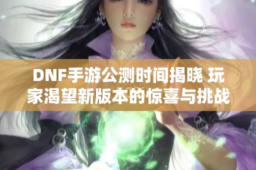 DNF手游公测时间揭晓 玩家渴望新版本的惊喜与挑战