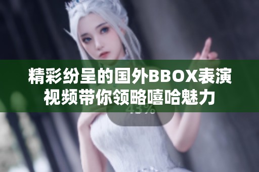 精彩纷呈的国外BBOX表演视频带你领略嘻哈魅力