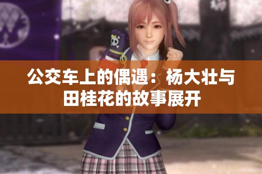 公交车上的偶遇：杨大壮与田桂花的故事展开