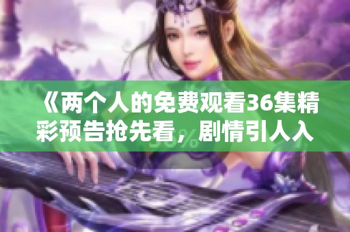 《两个人的免费观看36集精彩预告抢先看，剧情引人入胜》
