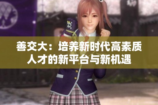 善交大：培养新时代高素质人才的新平台与新机遇