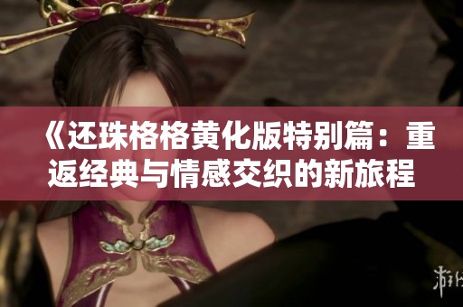 《还珠格格黄化版特别篇：重返经典与情感交织的新旅程》