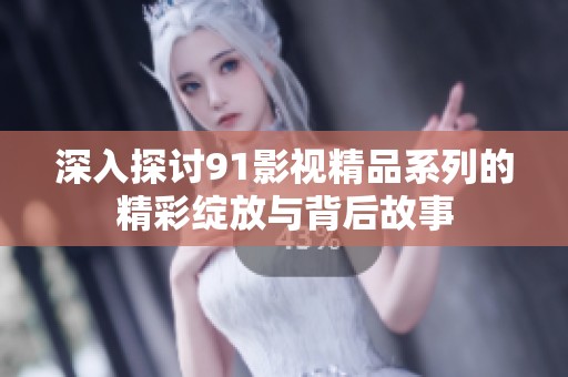 深入探讨91影视精品系列的精彩绽放与背后故事