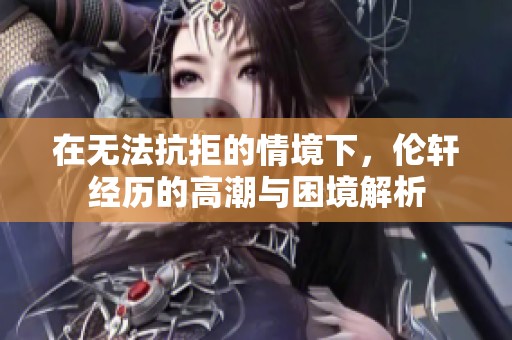 在无法抗拒的情境下，伦轩经历的高潮与困境解析