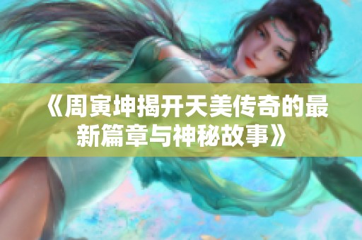 《周寅坤揭开天美传奇的最新篇章与神秘故事》