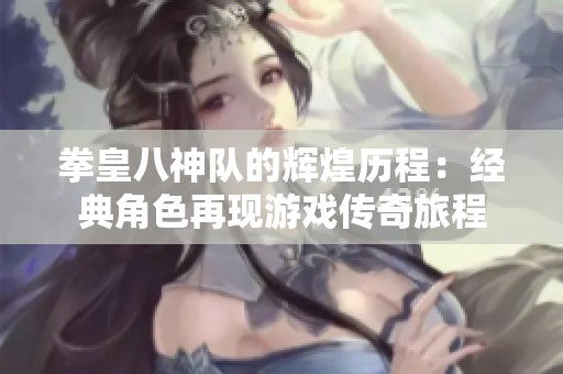 拳皇八神队的辉煌历程：经典角色再现游戏传奇旅程