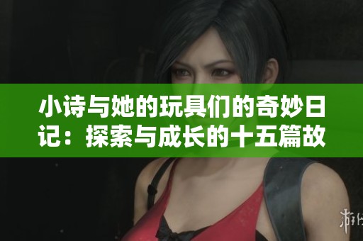 小诗与她的玩具们的奇妙日记：探索与成长的十五篇故事