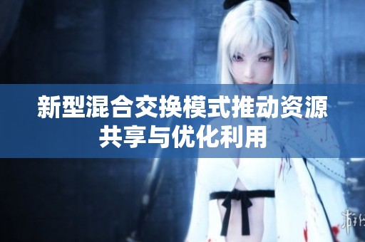 新型混合交换模式推动资源共享与优化利用
