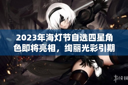 2023年海灯节自选四星角色即将亮相，绚丽光彩引期待