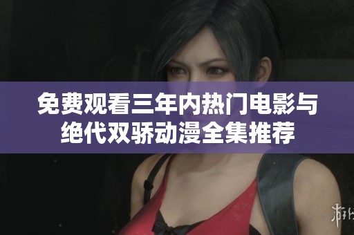 免费观看三年内热门电影与绝代双骄动漫全集推荐