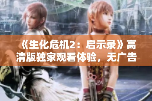 《生化危机2：启示录》高清版独家观看体验，无广告干扰