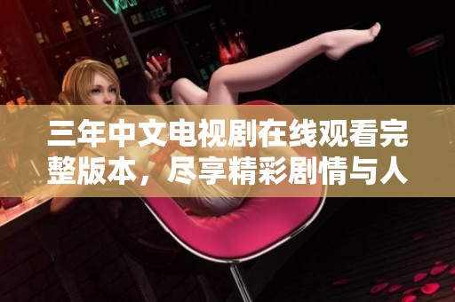 三年中文电视剧在线观看完整版本，尽享精彩剧情与人物发展
