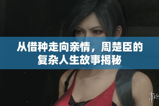 从借种走向亲情，周楚臣的复杂人生故事揭秘