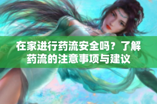 在家进行药流安全吗？了解药流的注意事项与建议