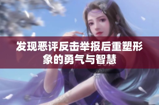 发现恶评反击举报后重塑形象的勇气与智慧