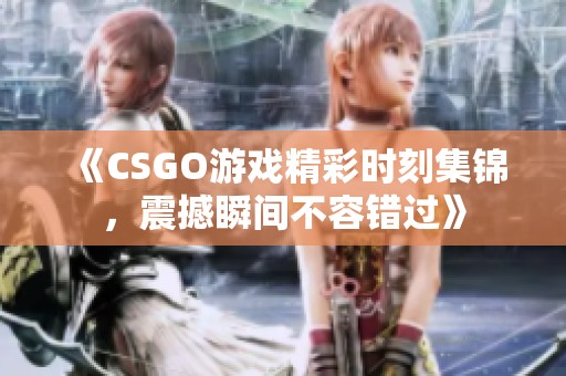 《CSGO游戏精彩时刻集锦，震撼瞬间不容错过》