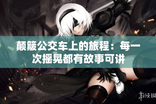 颠簸公交车上的旅程：每一次摇晃都有故事可讲