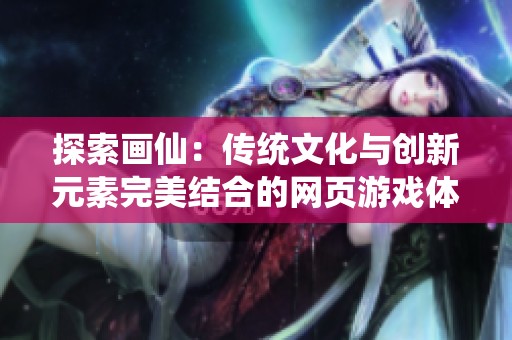探索画仙：传统文化与创新元素完美结合的网页游戏体验
