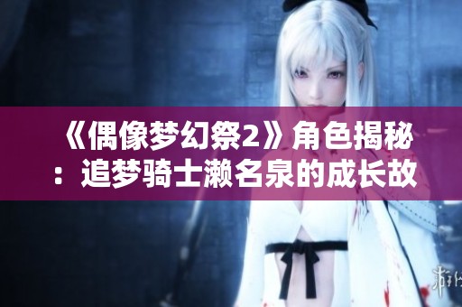 《偶像梦幻祭2》角色揭秘：追梦骑士濑名泉的成长故事与期待