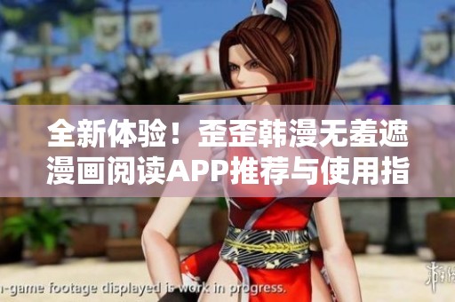 全新体验！歪歪韩漫无羞遮漫画阅读APP推荐与使用指南