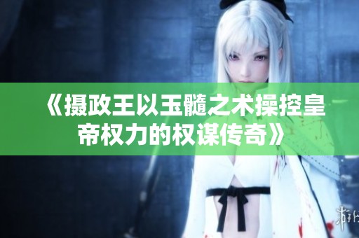 《摄政王以玉髓之术操控皇帝权力的权谋传奇》