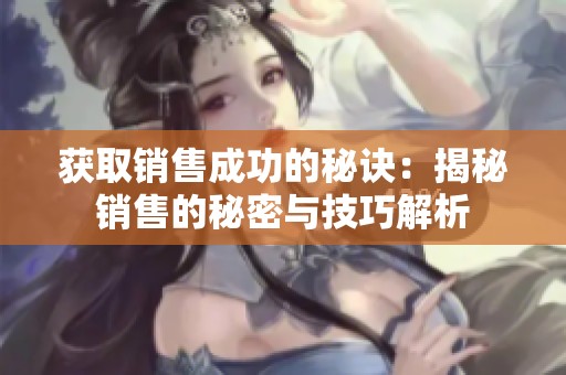 获取销售成功的秘诀：揭秘销售的秘密与技巧解析