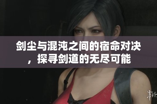 剑尘与混沌之间的宿命对决，探寻剑道的无尽可能