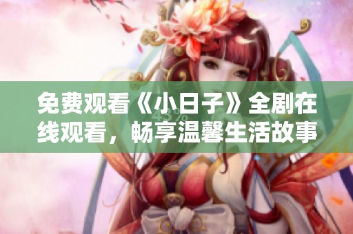 免费观看《小日子》全剧在线观看，畅享温馨生活故事