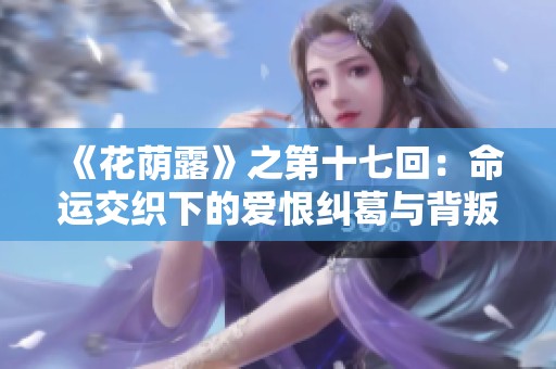 《花荫露》之第十七回：命运交织下的爱恨纠葛与背叛揭晓