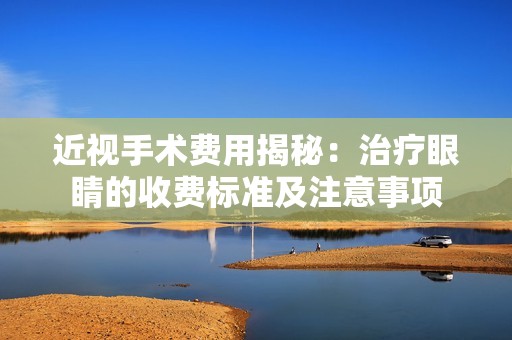 近视手术费用揭秘：治疗眼睛的收费标准及注意事项