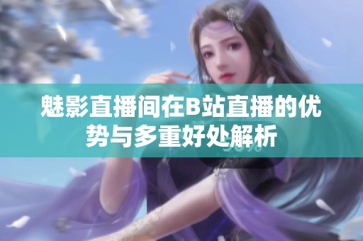 魅影直播间在B站直播的优势与多重好处解析