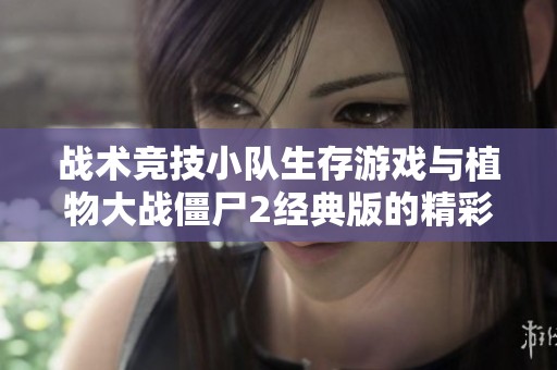战术竞技小队生存游戏与植物大战僵尸2经典版的精彩对比与分析