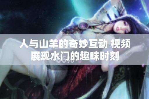 人与山羊的奇妙互动 视频展现水门的趣味时刻