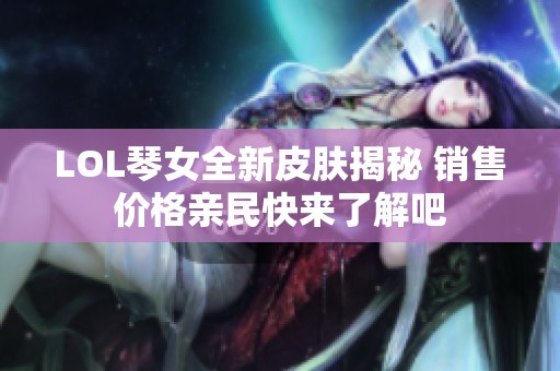 LOL琴女全新皮肤揭秘 销售价格亲民快来了解吧
